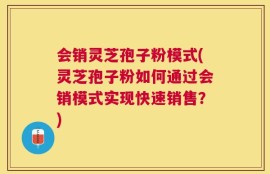 会销灵芝孢子粉模式(灵芝孢子粉如何通过会销模式实现快速销售？)