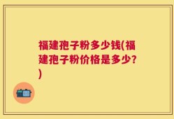 福建孢子粉多少钱(福建孢子粉价格是多少？)