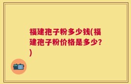 福建孢子粉多少钱(福建孢子粉价格是多少？)