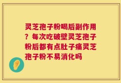 灵芝孢子粉喝后副作用？每次吃破壁灵芝孢子粉后都有点肚子痛灵芝孢子粉不易消化吗