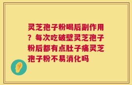 灵芝孢子粉喝后副作用？每次吃破壁灵芝孢子粉后都有点肚子痛灵芝孢子粉不易消化吗