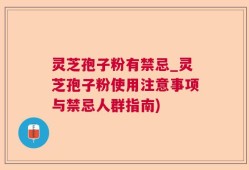 灵芝孢子粉有禁忌_灵芝孢子粉使用注意事项与禁忌人群指南)