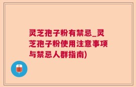 灵芝孢子粉有禁忌_灵芝孢子粉使用注意事项与禁忌人群指南)
