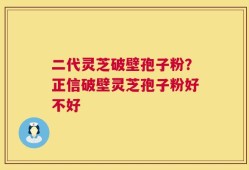 二代灵芝破壁孢子粉？正信破壁灵芝孢子粉好不好