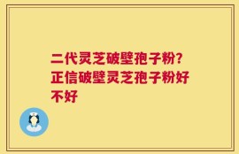 二代灵芝破壁孢子粉？正信破壁灵芝孢子粉好不好