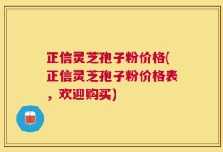 正信灵芝孢子粉价格(正信灵芝孢子粉价格表，欢迎购买)