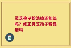 灵芝孢子粉洗掉还能长吗？修正灵芝孢子粉靠谱吗