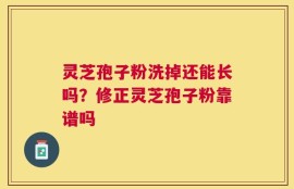 灵芝孢子粉洗掉还能长吗？修正灵芝孢子粉靠谱吗