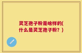 灵芝孢子粉是啥样的(什么是灵芝孢子粉？)