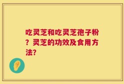 吃灵芝和吃灵芝孢子粉？灵芝的功效及食用方法？
