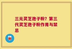 三元灵芝孢子粉？第三代灵芝孢子粉作用与禁忌