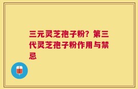 三元灵芝孢子粉？第三代灵芝孢子粉作用与禁忌