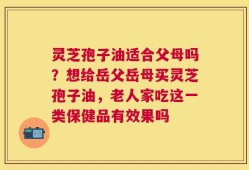 灵芝孢子油适合父母吗？想给岳父岳母买灵芝孢子油，老人家吃这一类保健品有效果吗