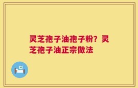 灵芝孢子油孢子粉？灵芝孢子油正宗做法