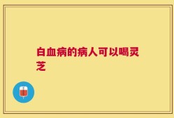 白血病的病人可以喝灵芝