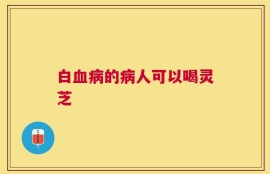 白血病的病人可以喝灵芝