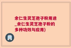 余仁生灵芝孢子粉用途_余仁生灵芝孢子粉的多种功效与应用)