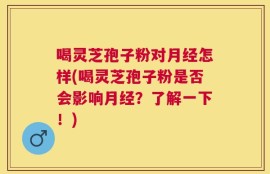 喝灵芝孢子粉对月经怎样(喝灵芝孢子粉是否会影响月经？了解一下！)