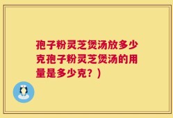 孢子粉灵芝煲汤放多少克孢子粉灵芝煲汤的用量是多少克？)