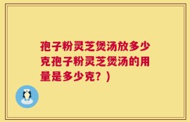 孢子粉灵芝煲汤放多少克孢子粉灵芝煲汤的用量是多少克？)
