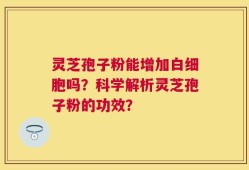 灵芝孢子粉能增加白细胞吗？科学解析灵芝孢子粉的功效？