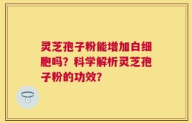 灵芝孢子粉能增加白细胞吗？科学解析灵芝孢子粉的功效？