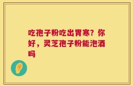 吃孢子粉吃出胃寒？你好，灵芝孢子粉能泡酒吗