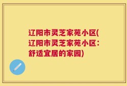 辽阳市灵芝家苑小区(辽阳市灵芝家苑小区：舒适宜居的家园)