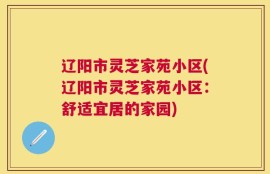 辽阳市灵芝家苑小区(辽阳市灵芝家苑小区：舒适宜居的家园)