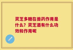 灵芝多糖在兽药作用是什么？灵芝酒有什么功效和作用呢