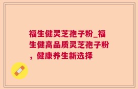 福生健灵芝孢子粉_福生健高品质灵芝孢子粉，健康养生新选择