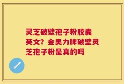 灵芝破壁孢子粉胶囊 英文？金奥力牌破壁灵芝孢子粉是真的吗
