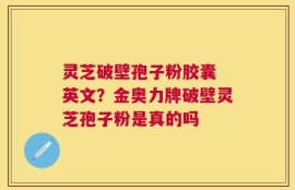 灵芝破壁孢子粉胶囊 英文？金奥力牌破壁灵芝孢子粉是真的吗
