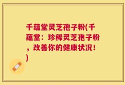千蕴堂灵芝孢子粉(千蕴堂：珍稀灵芝孢子粉，改善你的健康状况！)