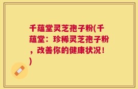 千蕴堂灵芝孢子粉(千蕴堂：珍稀灵芝孢子粉，改善你的健康状况！)