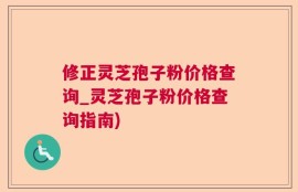 修正灵芝孢子粉价格查询_灵芝孢子粉价格查询指南)