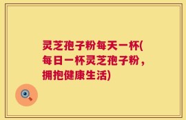 灵芝孢子粉每天一杯(每日一杯灵芝孢子粉，拥抱健康生活)