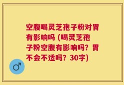 空腹喝灵芝孢子粉对胃有影响吗 (喝灵芝孢子粉空腹有影响吗？胃不会不适吗？30字)