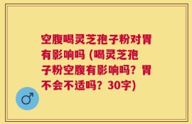 空腹喝灵芝孢子粉对胃有影响吗 (喝灵芝孢子粉空腹有影响吗？胃不会不适吗？30字)