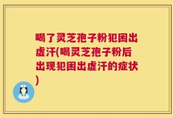 喝了灵芝孢子粉犯困出虚汗(喝灵芝孢子粉后出现犯困出虚汗的症状)