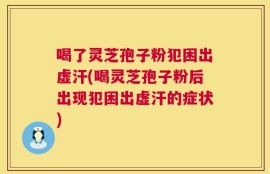 喝了灵芝孢子粉犯困出虚汗(喝灵芝孢子粉后出现犯困出虚汗的症状)