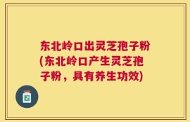 东北岭口出灵芝孢子粉(东北岭口产生灵芝孢子粉，具有养生功效)