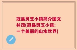 冠县灵芝小镇简介图文并茂(冠县灵芝小镇：一个美丽的山水世界)