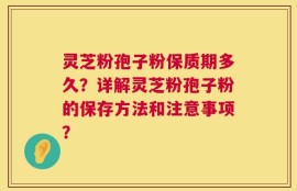 灵芝粉孢子粉保质期多久？详解灵芝粉孢子粉的保存方法和注意事项？