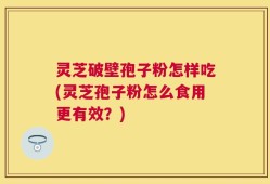 灵芝破壁孢子粉怎样吃(灵芝孢子粉怎么食用更有效？)