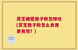 灵芝破壁孢子粉怎样吃(灵芝孢子粉怎么食用更有效？)