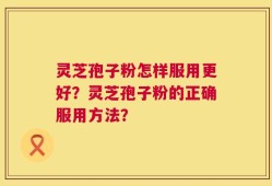 灵芝孢子粉怎样服用更好？灵芝孢子粉的正确服用方法？