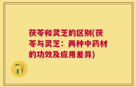 茯苓和灵芝的区别(茯苓与灵芝：两种中药材的功效及应用差异)