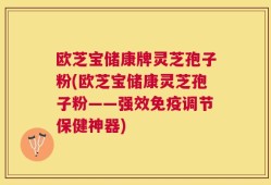 欧芝宝储康牌灵芝孢子粉(欧芝宝储康灵芝孢子粉——强效免疫调节保健神器)