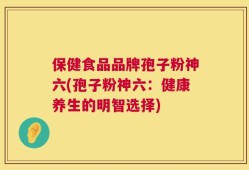 保健食品品牌孢子粉神六(孢子粉神六：健康养生的明智选择)